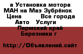 а Установка мотора МАН на Маз Зубрёнок  › Цена ­ 250 - Все города Авто » Услуги   . Пермский край,Березники г.